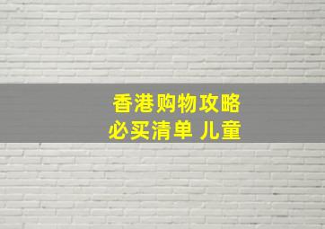 香港购物攻略必买清单 儿童